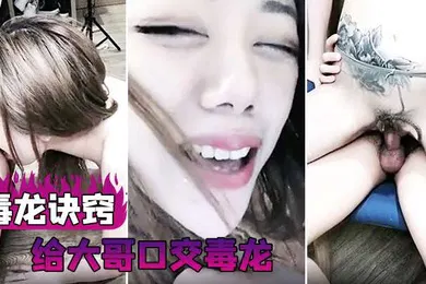 【口交自慰】毒龙诀窍给大哥口交毒龙操的一直喷水还被口爆