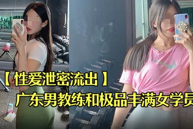 【网曝黑料】性爱泄密流出广东某教馆男教练和极品丰满女学员在酒店的额外课程