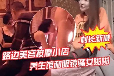 【自拍偷拍】村长新城市探店路边美容按摩小店嫖妓偷拍先搞按摩店老板娘热身再去养生馆和眼镜骚女啪啪
