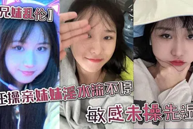 【乱伦】兄妹乱伦狂操亲妹妹淫水流不停敏感未操先湿