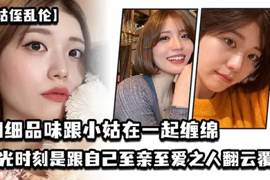 【乱伦】姑侄乱伦细细品味跟小姑在一起缠绵的每一分每一秒一个男人人生最高光的时刻_一定是跟自己至亲至爱之人翻云覆雨共浴爱河的那一瞬间因为真的舒服极了