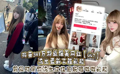 【主播网红】抖音341万粉丝超美网红【ciu7】流出最新不雅视频，前段时间就流出过性感妩媚啪啪视频，这次又流出疑似跟大哥1V1视频，真是百看不腻，根本看不够！