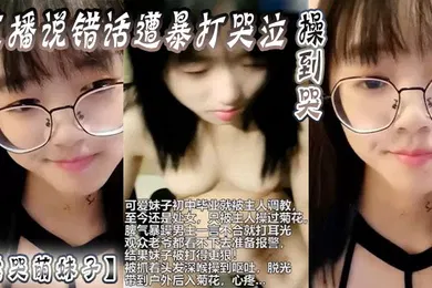 【自拍偷拍】虐哭萌妹子直播说错话遭暴打哭泣操到哭