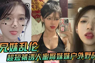 【乱伦】兄妹乱伦超短裤诱人蜜臀妹妹户外野战顶臀后入白嫩肌肤真带劲紧致白虎榨射中出