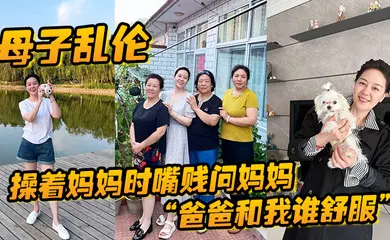 【乱伦】母子乱伦操着妈妈时嘴贱问妈妈爸爸和我谁舒服妈妈让我滚真刺激