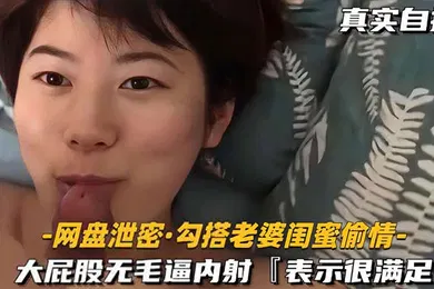 【自拍偷拍】网盘泄密勾搭老婆闺蜜偷情大屁股无毛逼内射表示很满足