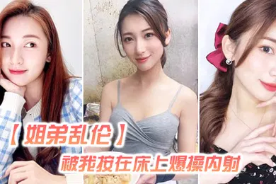 【乱伦】姐弟乱伦姐姐嘴上拒绝我但身体却很诚实还是被我按在床上爆操内射好爽超大声