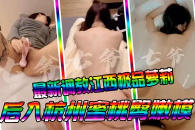【学生萝莉】七爷最新调教江西极品萝莉后入杭州蜜桃臀嫩模