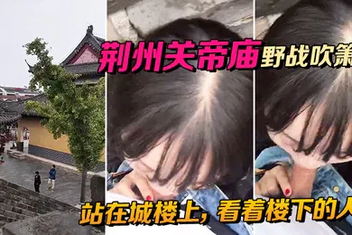 【自拍偷拍】荆州关帝庙野战吹箫站在城楼上看着楼下的人别提有多刺激啦
