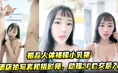 【群交多P】极品人体裸模小乳猪酒店拍写真和摄影师，助理3P口交后入