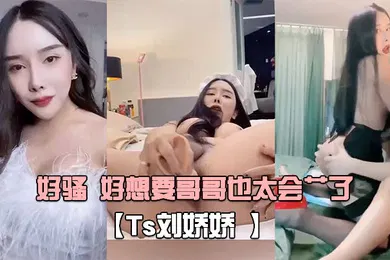 【自拍偷拍】Ts刘娇娇自己玩一会受不了又打我屁股又摸我几几好骚好想要哥哥也太会艹了
