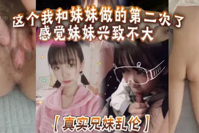 【乱伦】真实兄妹乱伦这个我和妹妹做的第二次了感觉妹妹兴致不大第一次做完有好好的哄妹妹开心还是我满足不了妹妹还真懊恼