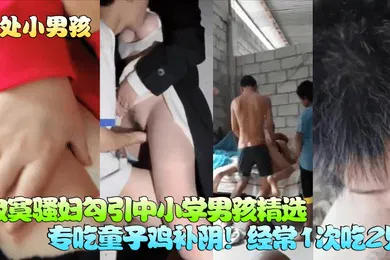 【自拍偷拍】破处小男孩寂寞骚妇勾引中小学男孩精选专吃童子鸡补阴经常1次吃2只