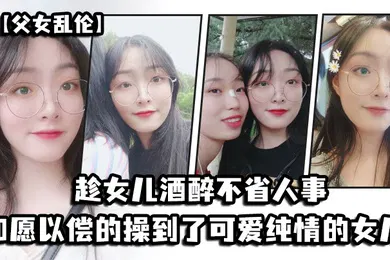 【乱伦】父女乱伦趁女儿酒醉不省人事_如愿以偿的操到了童颜巨乳的女儿