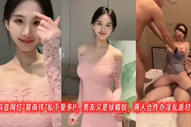 【主播网红】抖音网红裴南玮私下爱多P男友又是绿帽奴两人合作办淫乱派对