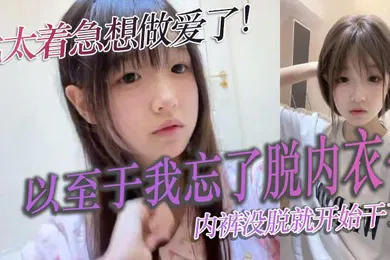 【自拍偷拍】我太着急想做爱了以至于我忘了脱内衣内裤没脱就开始干了