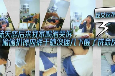 【强奸迷奸】表妹失恋后来我家喝酒哭诉趁女友不在她又喝醉偷偷扒掉内裤干她沒插几下醒了拼命反抗