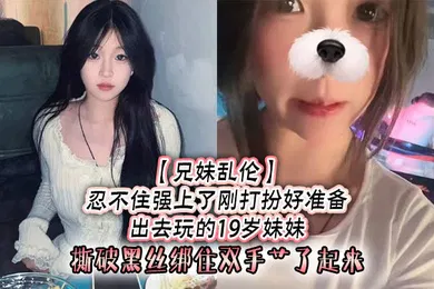 【丝袜制服】兄妹乱伦忍不住强上了刚打扮好准备出去玩的19岁妹妹撕破黑丝绑住双手艹了起来