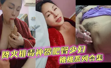 【自拍偷拍】降火排毒神器肥臀少妇桃桃系列合集