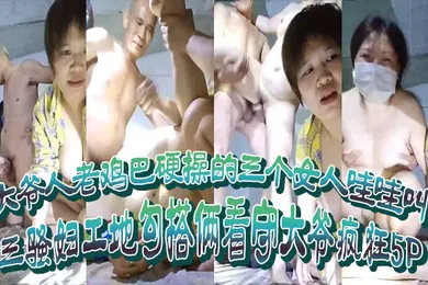 【自拍偷拍】三骚妇工地勾搭俩看守大爷疯狂5P大爷人老鸡巴硬操的三个女人哇哇叫