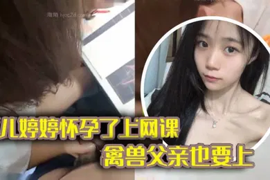 【乱伦】完整版父女乱伦女儿上网课_禽兽父亲也不放过把女儿拉到床上大干一场