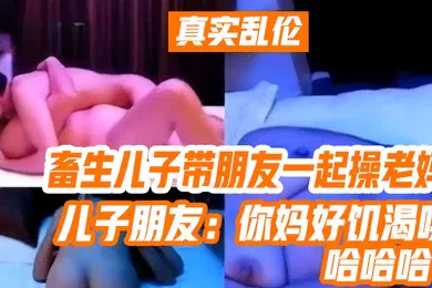 【乱伦】真实乱伦畜生儿子带朋友一起操老妈儿子朋友你妈好饥渴哦哈哈哈