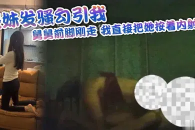 【乱伦】表妹发骚勾引我舅舅前脚刚走我直接把她按着内射了