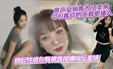 【自拍偷拍】房产女销售为了卖房,勾引客户的大鸡吧插入,掀起性感包臀裙直接爆操反差婊