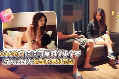 【国产厂牌】探花极品哥3000约炮肉肉可爱的个小个子美女胸大屁股大操起来特别带劲