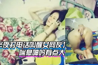【自拍偷拍】半夜打电话叫醒女网友玩网草最近很上火喘息呻吟有点大