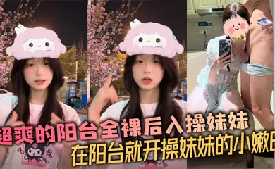 【乱伦】超爽的阳台全裸后入操妹妹 在阳台就开操妹妹的小嫩B