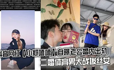 【主播网红】抖音网红【小郑嘻嘻】自曝老公婚内出轨，二婚体育男大战拔丝女连不雅视频都爆出来了