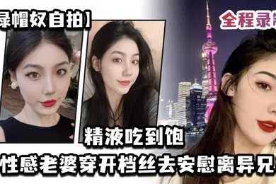 【自拍偷拍】绿帽奴自拍让性感老婆穿开档丝去安慰离异兄弟精液吃到饱全程录制