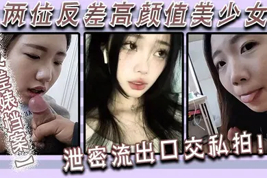 【口交自慰】反差婊档案两位反差高颜值美少女泄密流出口交私拍