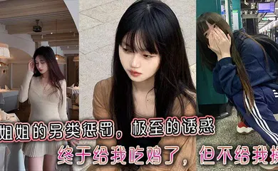 【乱伦】姐姐的另类惩罚，极至的诱惑，终于给我吃鸡了，但不给我操