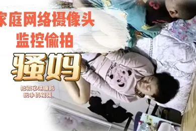 【自拍偷拍】家庭网络摄像头监控TP骚妈把孩子哄睡后玩手机视频对着自己的逼和奶子给对方撸管