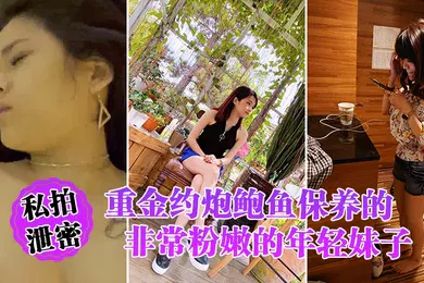 【网曝黑料】私拍泄密重金约炮鲍鱼保养的非常粉嫩的年轻妹子_物有所值_完美露脸