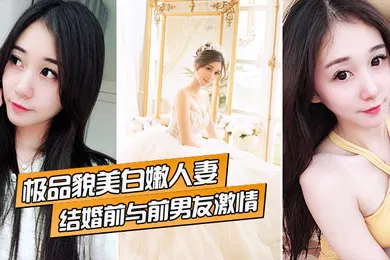 【自拍偷拍】极品貌美白嫩人妻结婚前与前男友激情