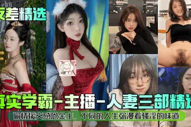 【主播网红】反差精选真实学霸-主播-人妻三部精选偷情援交感恩金主不同的人生弥漫着骚淫的味道