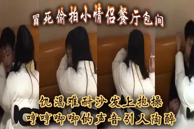 【强奸迷奸】冒死偷拍小情侣餐厅包间饥渴难耐沙发上抱操哼哼唧唧的声音引人陶醉