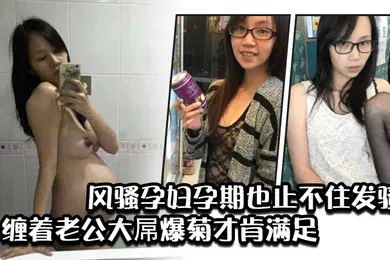【自拍偷拍】风骚孕妇孕期也止不住发骚缠着老公大屌爆菊才肯满足