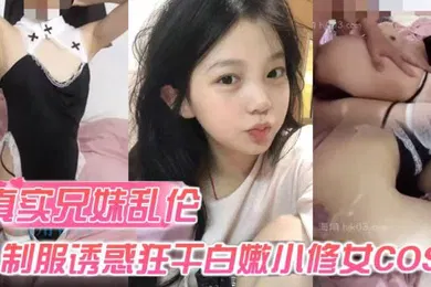 【丝袜制服】真实兄妹乱伦身穿制服诱惑的妹妹怎么能忍得住让哥哥来狂干白嫩小修女cos