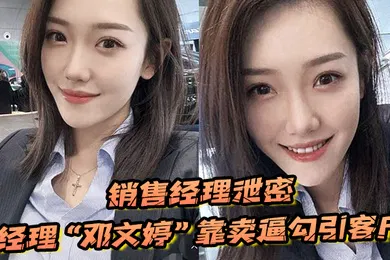 【自拍偷拍】销售经理泄密销售经理总有办法把东西卖出去经理邓文婷靠卖逼勾引客户的以升职加薪