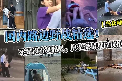 【自拍偷拍】当众啪啪国内路边野战精选不是没看见路人只是激情难以抗拒