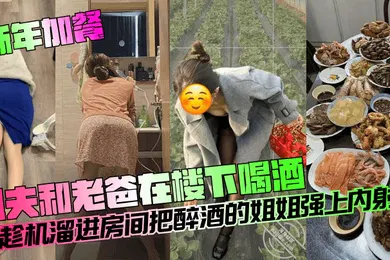 【乱伦】新年加餐姐夫和老爸在楼下喝酒我趁机溜进房间把醉酒的姐姐强上内射了
