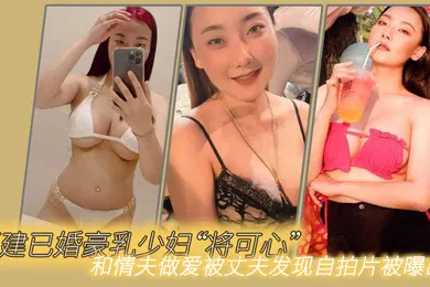 【自拍偷拍】福建已婚豪乳少妇将可心和情夫做爱被丈夫发现自拍片被曝出