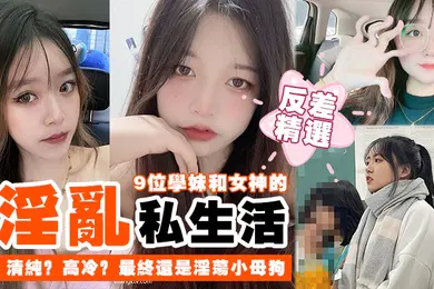 【自拍偷拍】反差精选9位学妹和女神的淫乱私生活清纯高冷最终还是淫荡小母狗