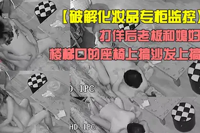 【自拍偷拍】破解化妆品专柜监控打佯后老板和媳妇喜欢来刺激的在楼梯口的座椅上搞沙发上搞