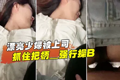 【自拍偷拍】漂亮少.离开妇被上司抓住把柄_强行操B_苦苦哀求也于事无补