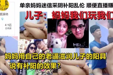 【乱伦】母子乱伦单亲妈妈迷信采阴补阳乱伦家中与儿子现场直播乱伦操逼身材超好和黄花姑娘一样